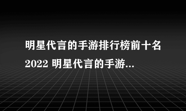 明星代言的手游排行榜前十名2022 明星代言的手游榜单推荐