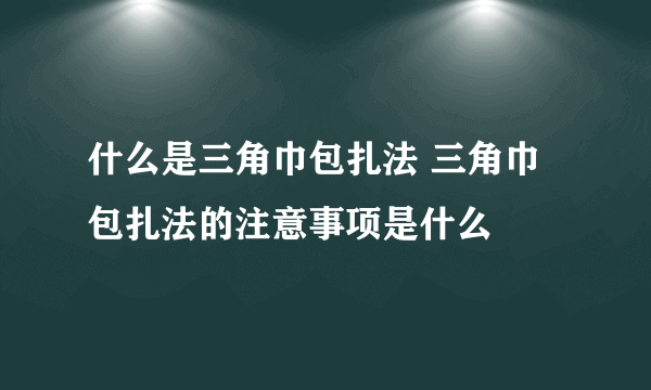 什么是三角巾包扎法 三角巾包扎法的注意事项是什么