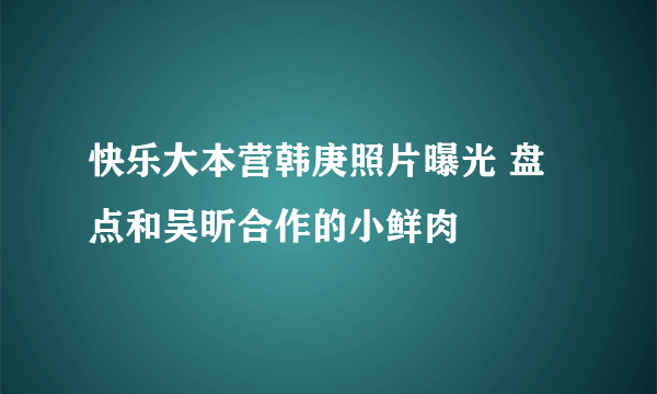 快乐大本营韩庚照片曝光 盘点和吴昕合作的小鲜肉