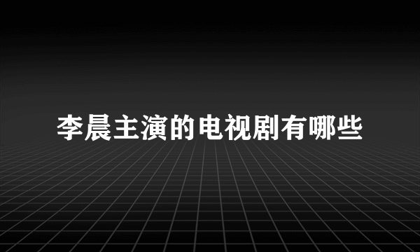 李晨主演的电视剧有哪些