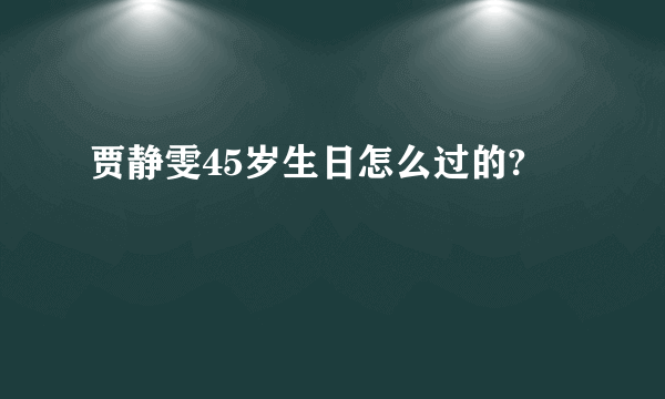 贾静雯45岁生日怎么过的?