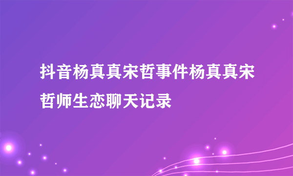 抖音杨真真宋哲事件杨真真宋哲师生恋聊天记录