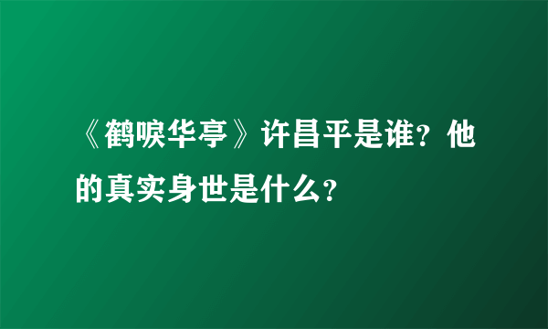 《鹤唳华亭》许昌平是谁？他的真实身世是什么？