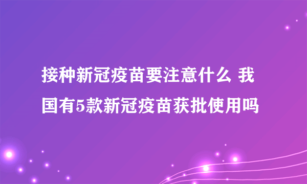 接种新冠疫苗要注意什么 我国有5款新冠疫苗获批使用吗