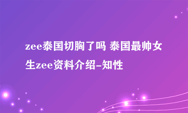 zee泰国切胸了吗 泰国最帅女生zee资料介绍-知性