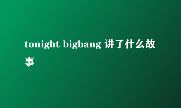 tonight bigbang 讲了什么故事