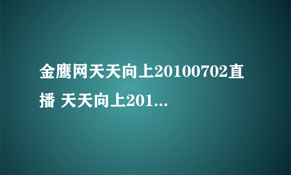 金鹰网天天向上20100702直播 天天向上20100702在线观看 湖南卫视天天向上20100702现场直播