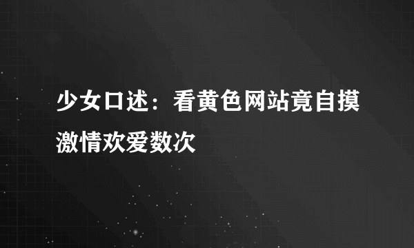 少女口述：看黄色网站竟自摸激情欢爱数次