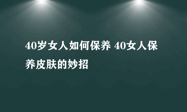 40岁女人如何保养 40女人保养皮肤的妙招