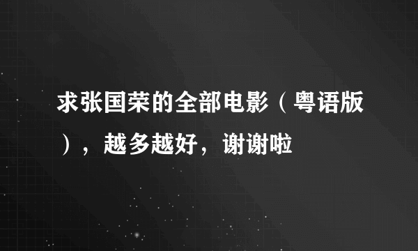 求张国荣的全部电影（粤语版），越多越好，谢谢啦