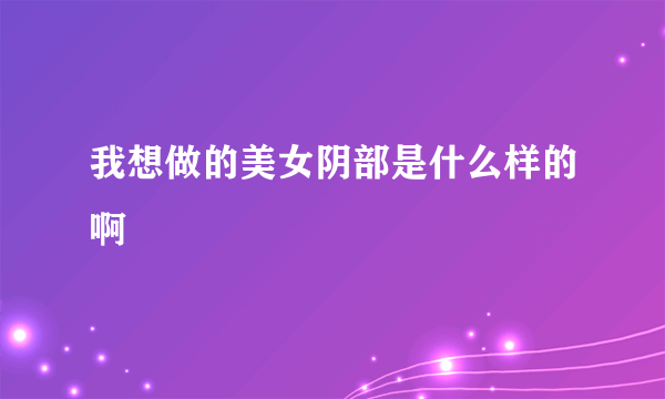 我想做的美女阴部是什么样的啊