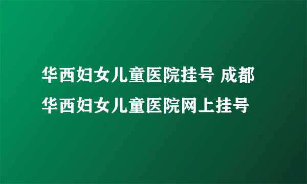 华西妇女儿童医院挂号 成都华西妇女儿童医院网上挂号