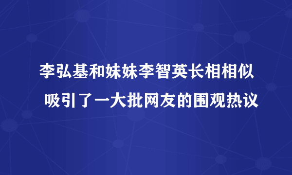 李弘基和妹妹李智英长相相似 吸引了一大批网友的围观热议