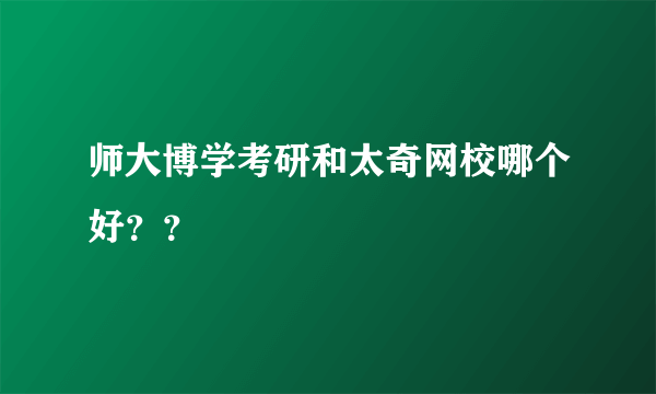 师大博学考研和太奇网校哪个好？？