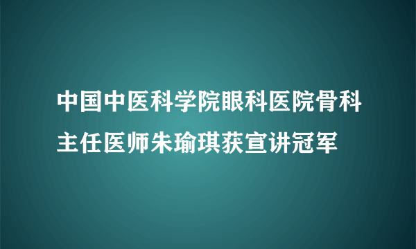 中国中医科学院眼科医院骨科主任医师朱瑜琪获宣讲冠军