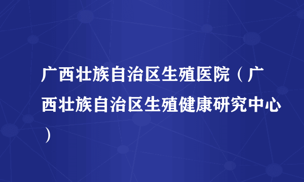 广西壮族自治区生殖医院（广西壮族自治区生殖健康研究中心）