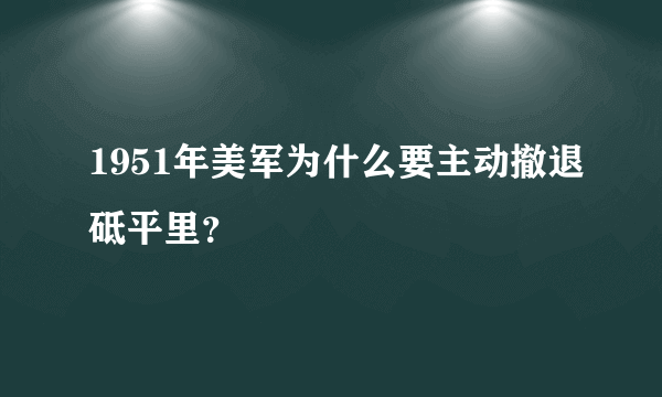 1951年美军为什么要主动撤退砥平里？