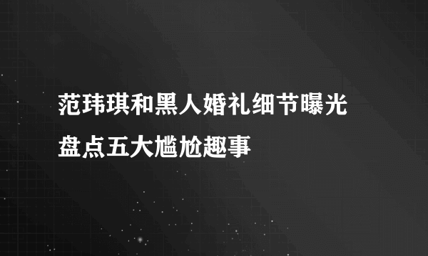 范玮琪和黑人婚礼细节曝光 盘点五大尴尬趣事