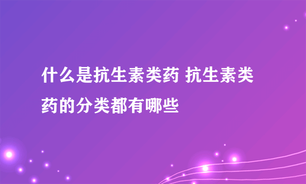 什么是抗生素类药 抗生素类药的分类都有哪些