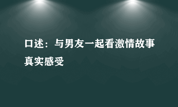 口述：与男友一起看激情故事真实感受