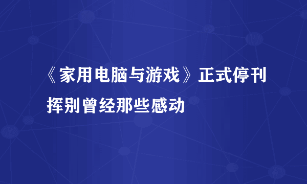 《家用电脑与游戏》正式停刊 挥别曾经那些感动