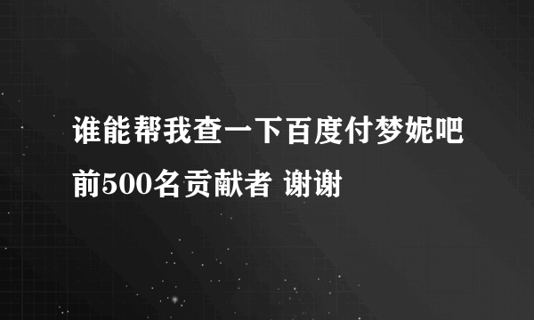 谁能帮我查一下百度付梦妮吧前500名贡献者 谢谢