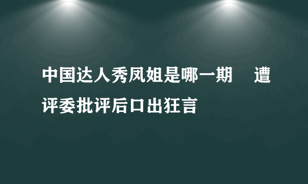 中国达人秀凤姐是哪一期    遭评委批评后口出狂言