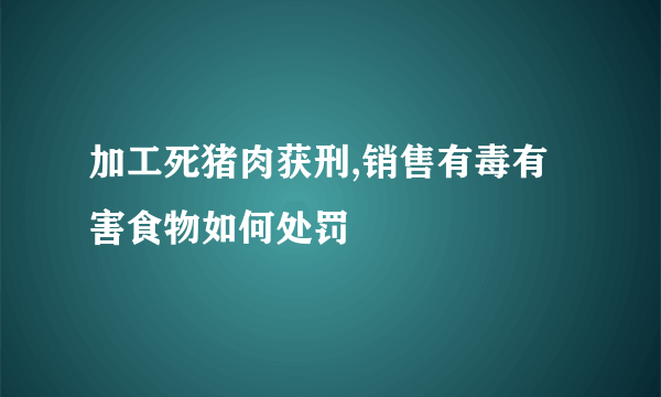 加工死猪肉获刑,销售有毒有害食物如何处罚