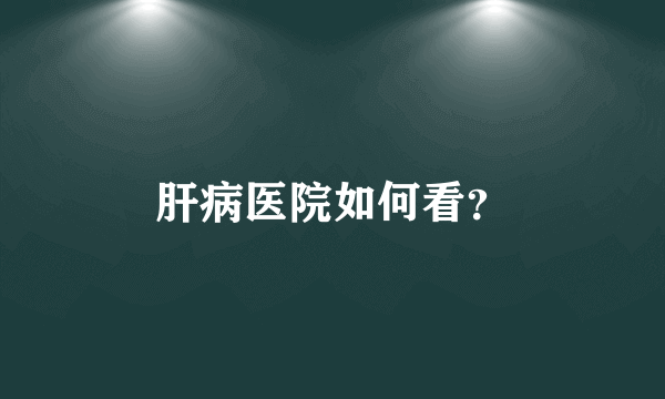 肝病医院如何看？