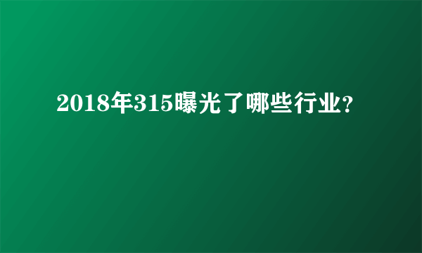 2018年315曝光了哪些行业？