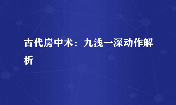 古代房中术：九浅一深动作解析