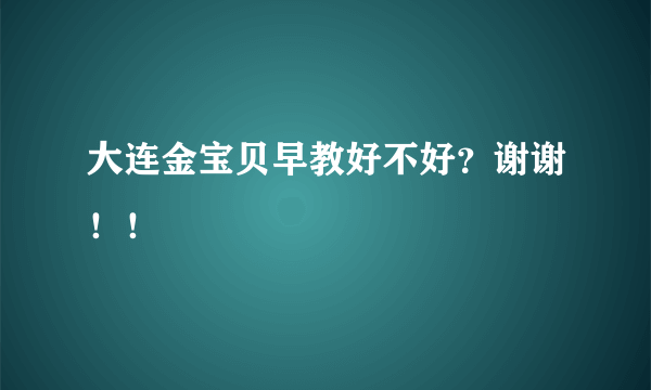 大连金宝贝早教好不好？谢谢！！