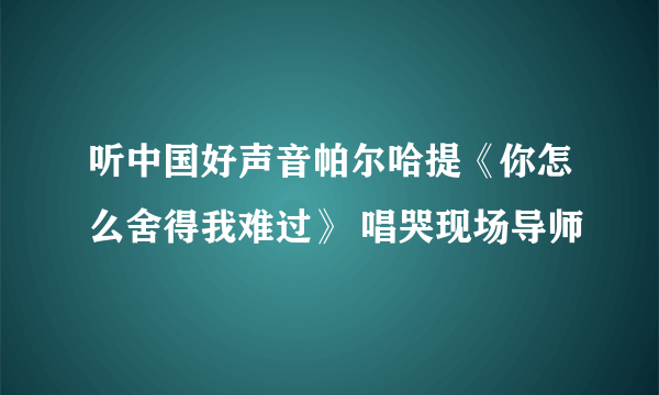 听中国好声音帕尔哈提《你怎么舍得我难过》 唱哭现场导师