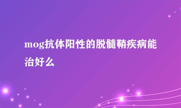 mog抗体阳性的脱髓鞘疾病能治好么