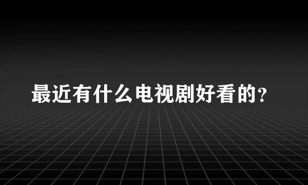 最近有什么电视剧好看的？