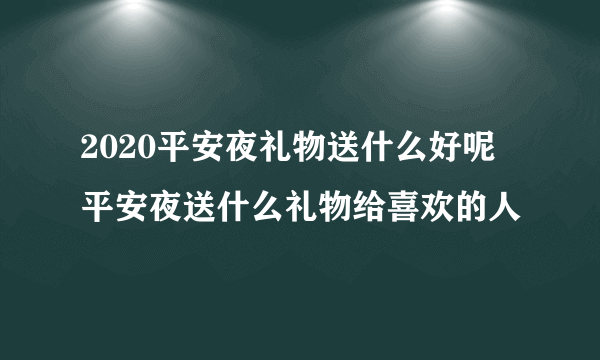 2020平安夜礼物送什么好呢 平安夜送什么礼物给喜欢的人