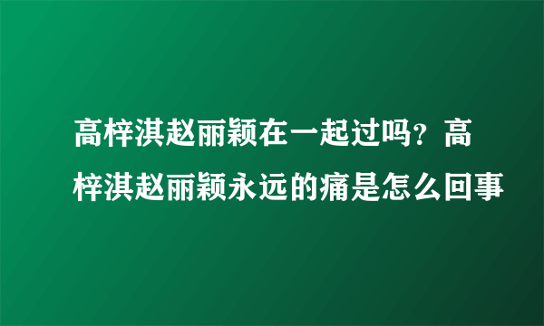 高梓淇赵丽颖在一起过吗？高梓淇赵丽颖永远的痛是怎么回事