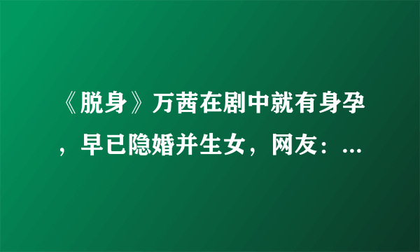 《脱身》万茜在剧中就有身孕，早已隐婚并生女，网友：真不想接受