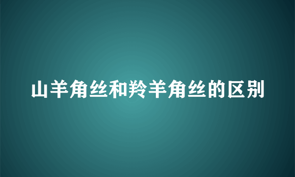 山羊角丝和羚羊角丝的区别