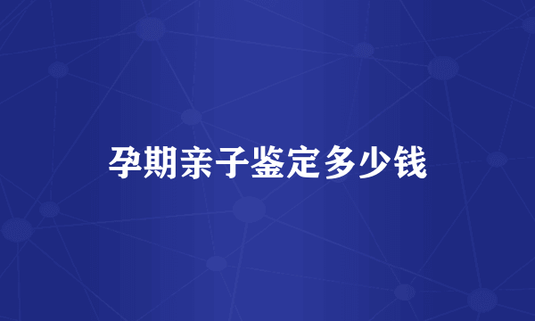 孕期亲子鉴定多少钱