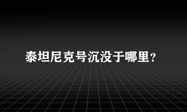 泰坦尼克号沉没于哪里？