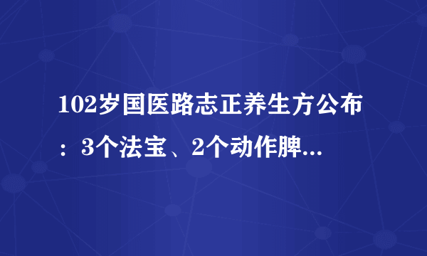 102岁国医路志正养生方公布：3个法宝、2个动作脾胃强、阳气足！