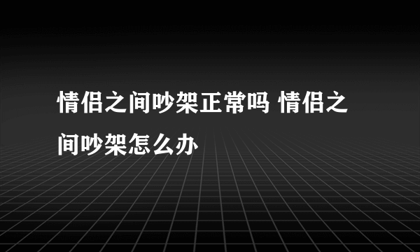 情侣之间吵架正常吗 情侣之间吵架怎么办