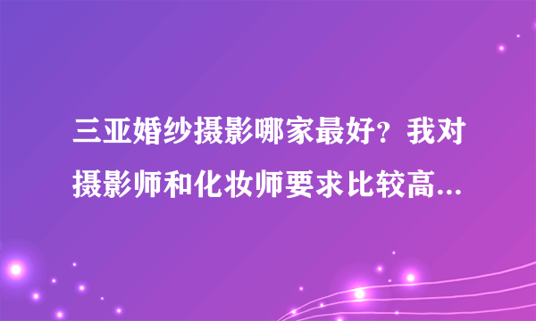 三亚婚纱摄影哪家最好？我对摄影师和化妆师要求比较高，求推荐下