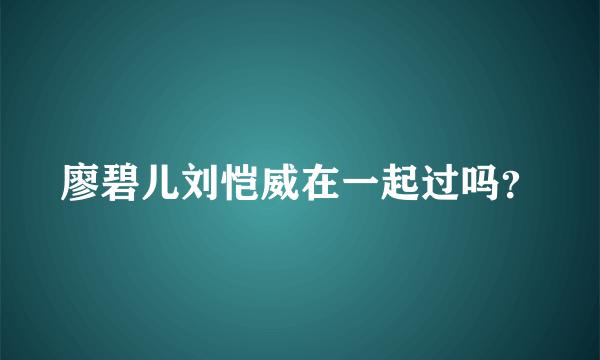 廖碧儿刘恺威在一起过吗？