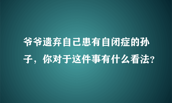 爷爷遗弃自己患有自闭症的孙子，你对于这件事有什么看法？