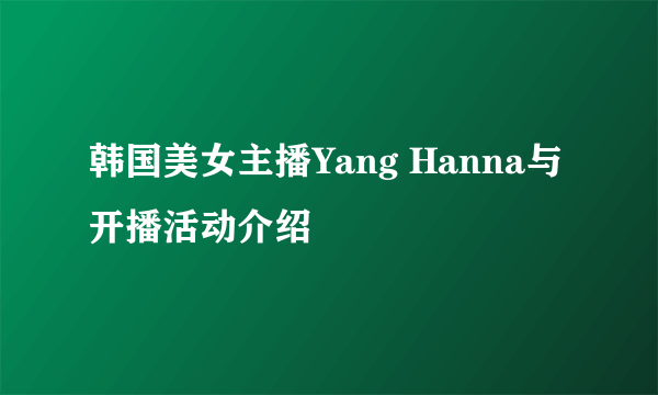 韩国美女主播Yang Hanna与开播活动介绍