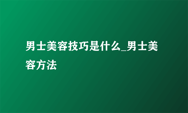 男士美容技巧是什么_男士美容方法