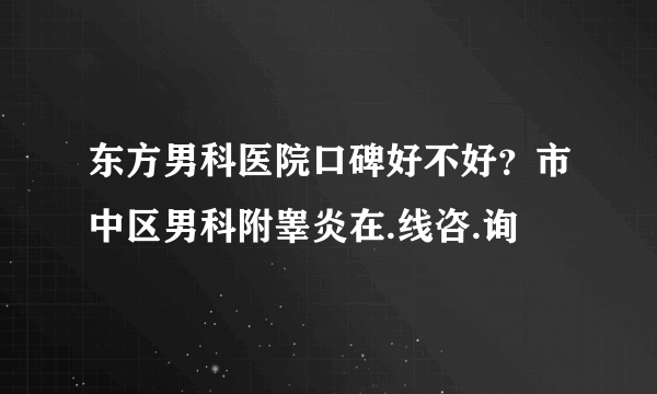 东方男科医院口碑好不好？市中区男科附睾炎在.线咨.询