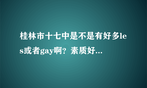 桂林市十七中是不是有好多les或者gay啊？素质好不好啊？